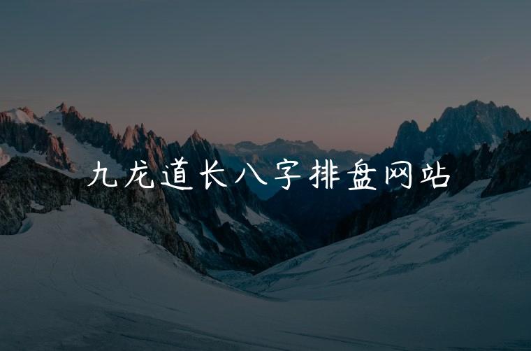 九龙道长八字排盘网站，九龙道长八字排盘官网