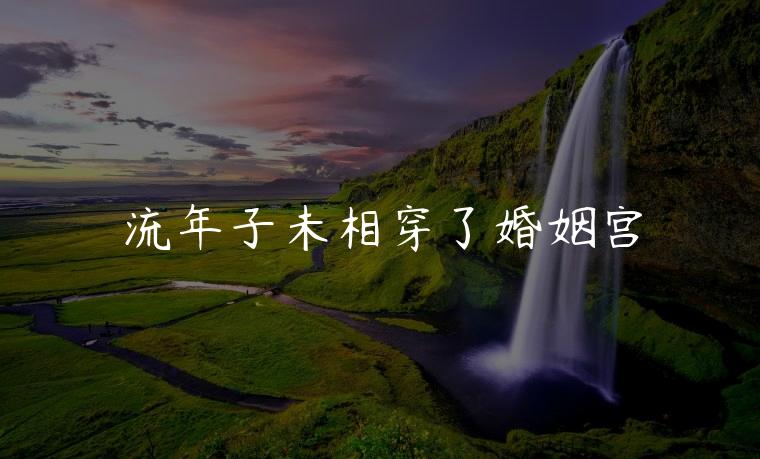 流年子未相穿了婚姻宫，流年遇到子卯相刑婚姻宫会结婚不