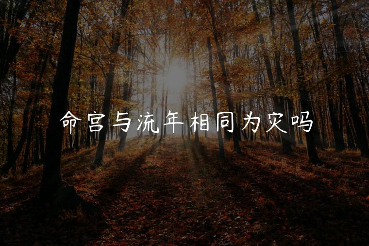 命宫与流年相同为灾吗，命宫与流年相同是什么情况