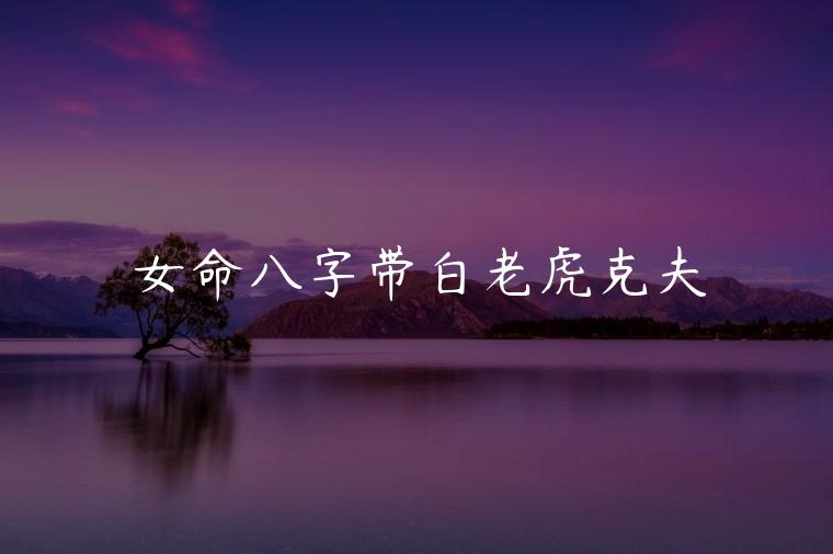 女命八字带白老虎克夫，男命八字带白老虎煞