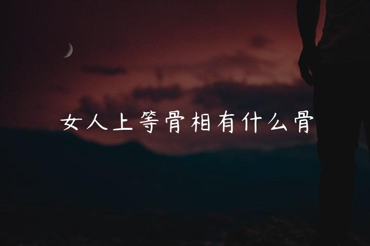 女人上等骨相有什么骨，女人怎么的骨相是好的骨相