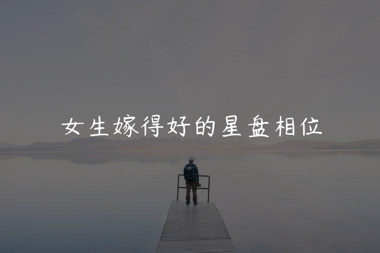 女生嫁得好的星盘相位，女生嫁得好的星盘相位怎么看