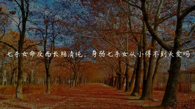七杀女命反而长相清纯，身弱七杀女从小得不到关爱吗