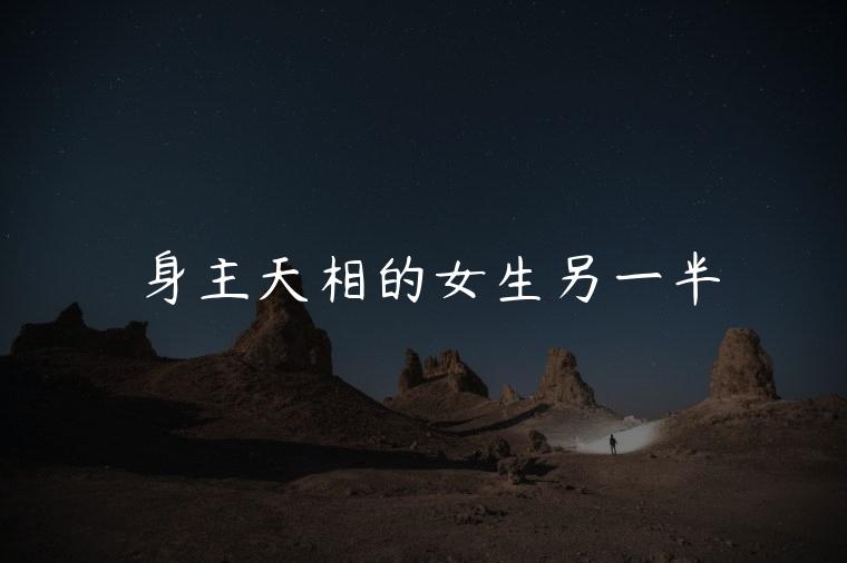 身主天相的女生另一半，身主天相的女人好不好