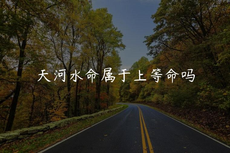 天河水命属于上等命吗，石榴木命属于上等命吗