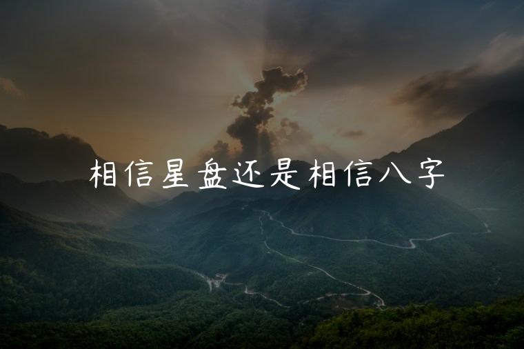 相信星盘还是相信八字，相信星盘还是相信八字算命