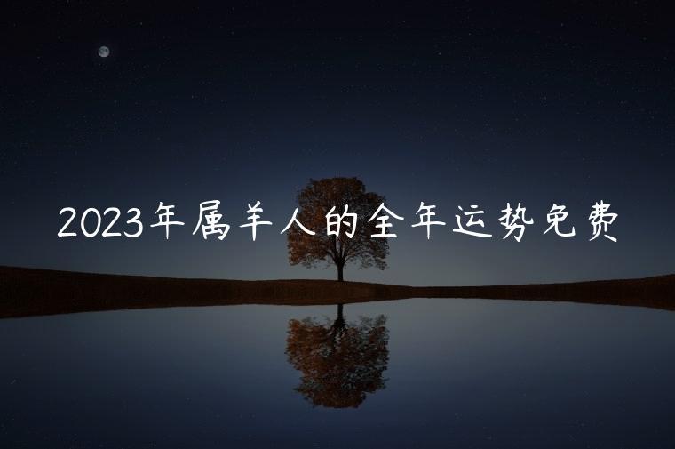 2023年属羊人的全年运势免费，2023年属羊人的全年运势