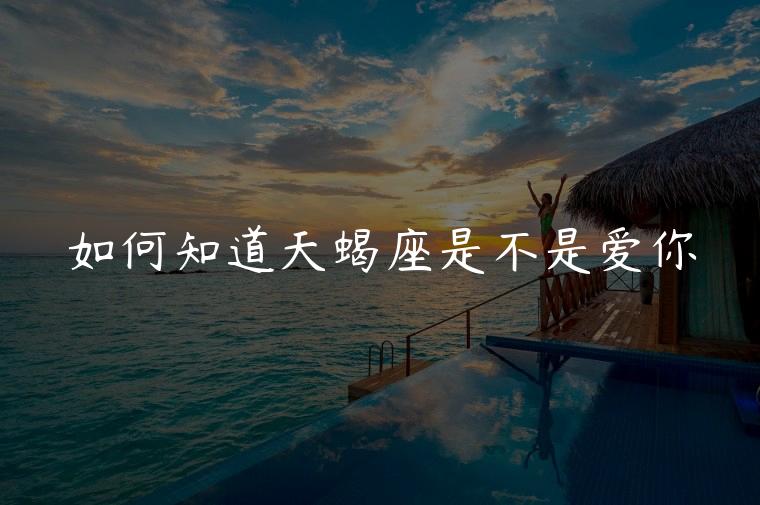 如何知道天蝎座是不是爱你，如何确定天蝎座是不是真的爱你