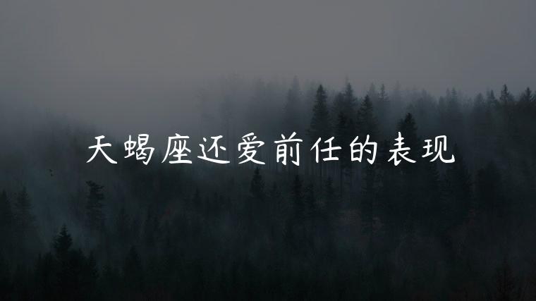 天蝎座还爱前任的表现，天蝎座还爱前任的表现情况
