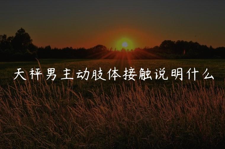 天秤男主动肢体接触说明什么，天秤男主动肢体接触代表什么