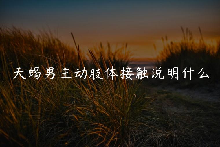 天蝎男主动肢体接触说明什么，天蝎男肯让你肢体接触他代表什么