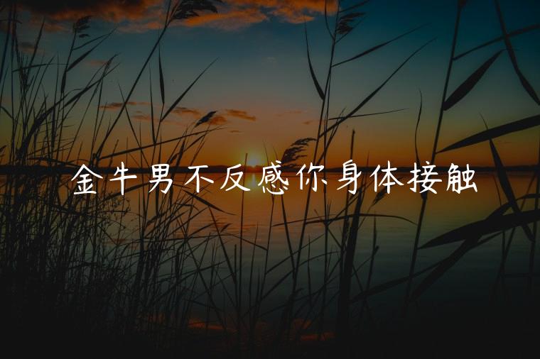 金牛男不反感你身体接触，金牛男不反感你身体接触角