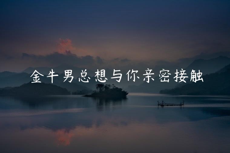 金牛男总想与你亲密接触，金牛男总想跟你亲亲