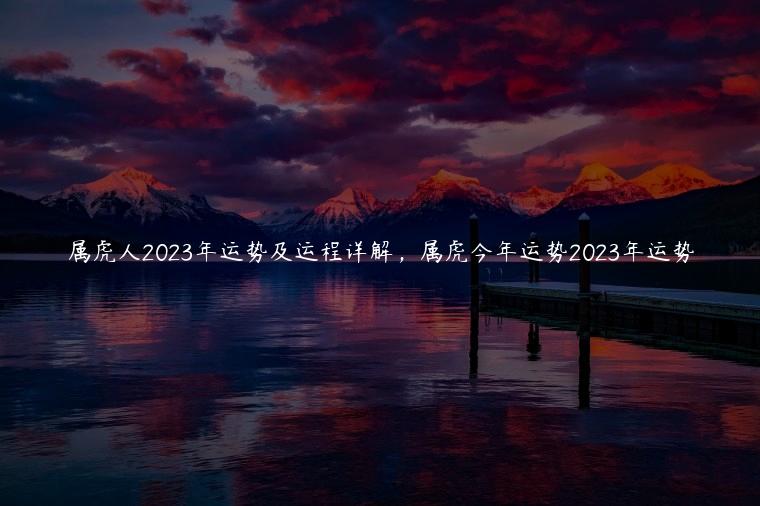 属虎人2023年运势及运程详解，属虎今年运势2023年运势