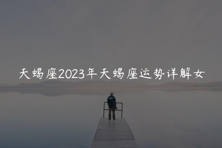 天蝎座2023年天蝎座运势详解女，天蝎座女2023年天蝎座运势详解