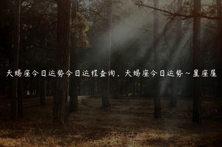 天蝎座今日运势今日运程查询，天蝎座今日运势~星座屋