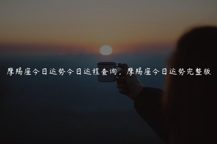 摩羯座今日运势今日运程查询，摩羯座今日运势完整版