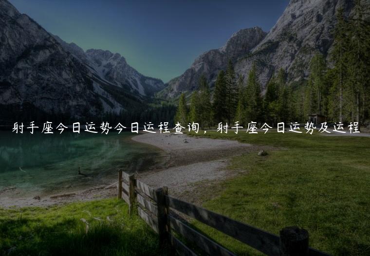 射手座今日运势今日运程查询，射手座今日运势及运程