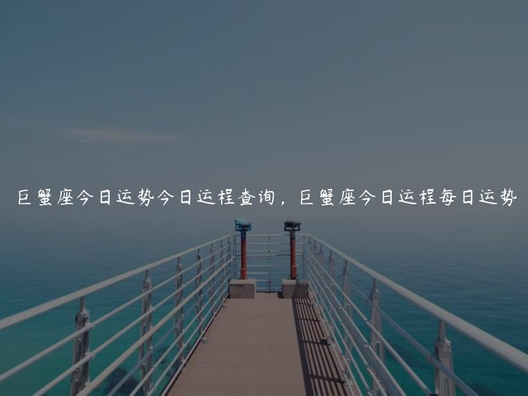 巨蟹座今日运势今日运程查询，巨蟹座今日运程每日运势