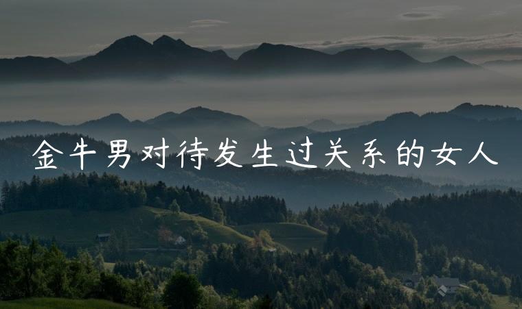 金牛男对待发生过关系的女人，金牛男最容易被吃定的女人