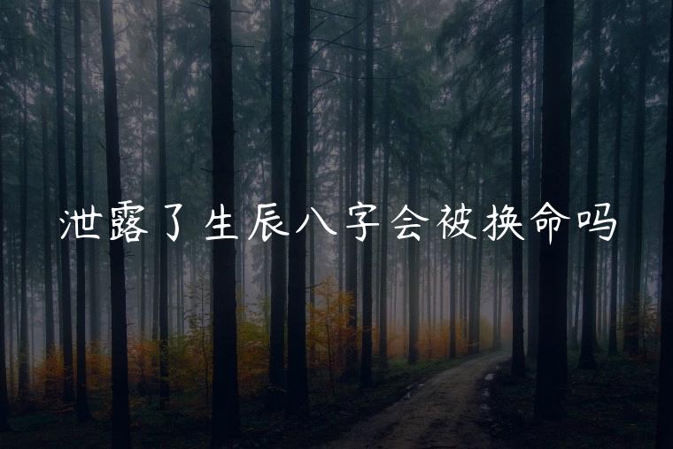 泄露了生辰八字会被换命吗，泄露生辰八字会以命换命吗