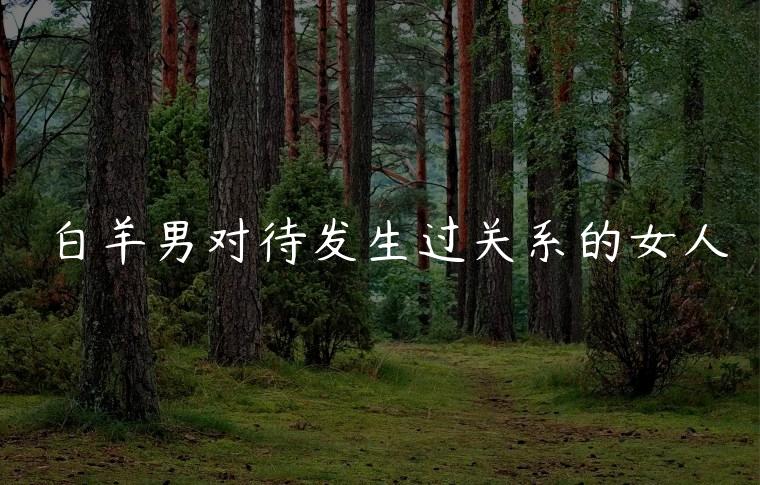 白羊男对待发生过关系的女人，白羊男对待属于自己的女人