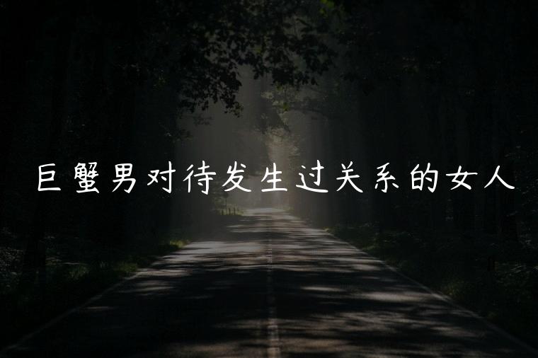 巨蟹男对待发生过关系的女人，巨蟹男公开跟外面的女人关系