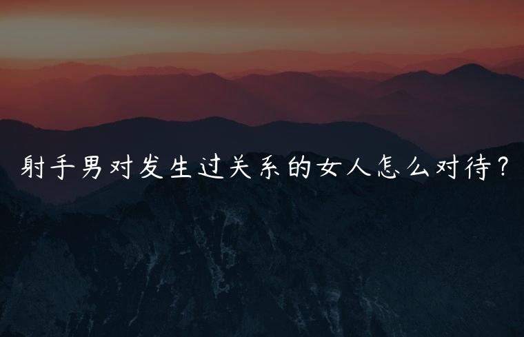 射手男对发生过关系的女人怎么对待？