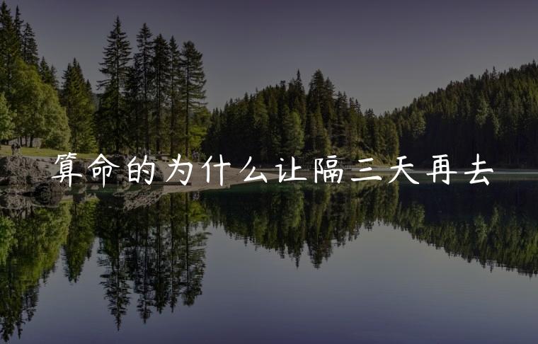 算命的为什么让隔三天再去，算命的为什么老是说几年后会好