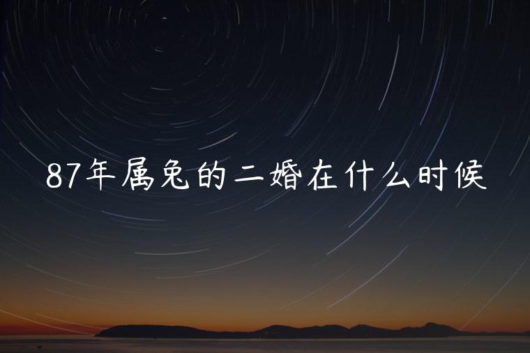 87年属兔的二婚在什么时候，87年属兔的二婚在什么时候最好