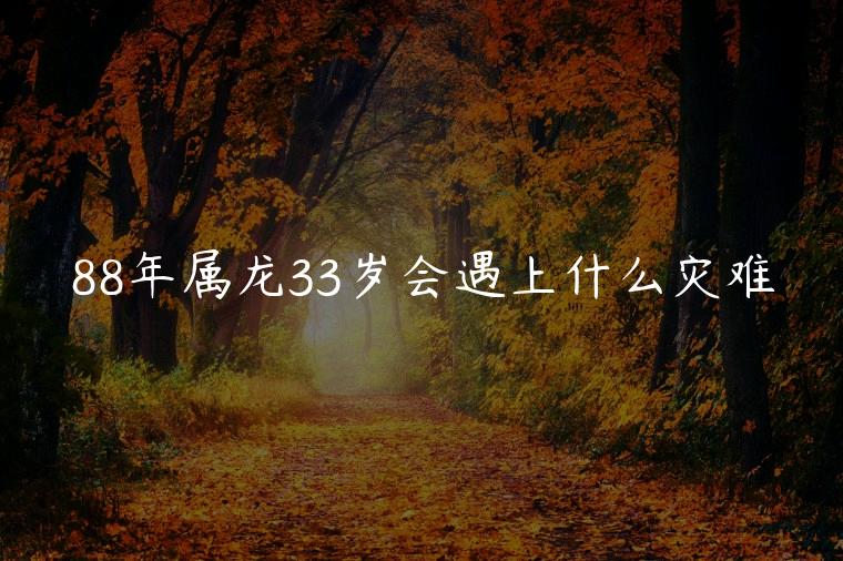 88年属龙33岁会遇上什么灾难，88年属龙33岁会错过什么