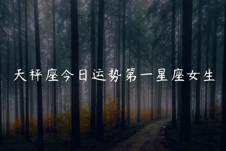 天秤座今日运势第一星座女生，天秤今日运势第一星座网