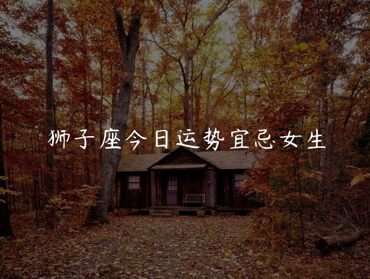 狮子座今日运势宜忌女生，狮子座今日运势宜忌