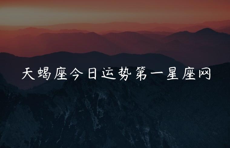 天蝎座今日运势第一星座网，天蝎座今日运势第一星座网查询