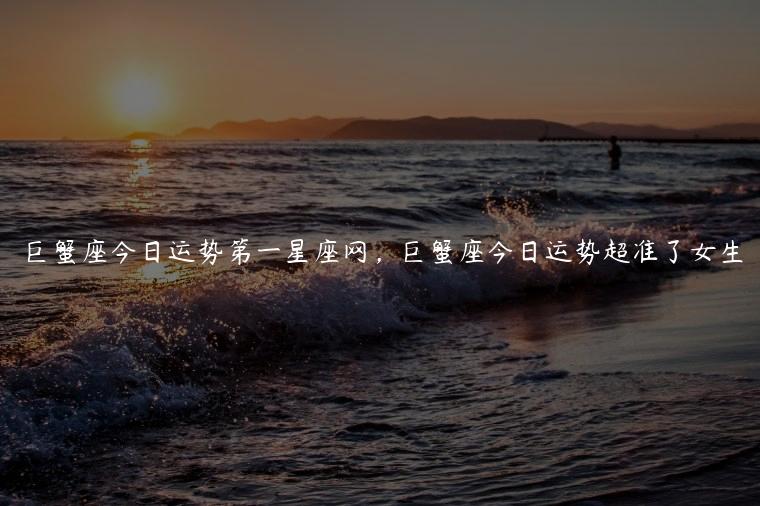 巨蟹座今日运势第一星座网，巨蟹座今日运势超准了女生