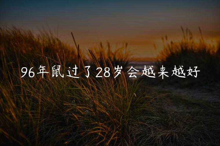 96年鼠过了28岁会越来越好，96年鼠到底要怎样活好一生