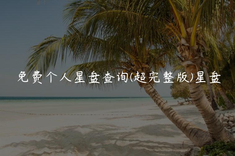 免费个人星盘查询(超完整版)星盘，免费个人星盘查询 超完整版 星盘