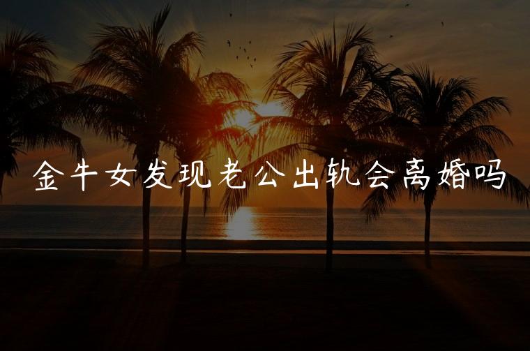 金牛女发现老公出轨会离婚吗，金牛女发现老公出轨还不离婚