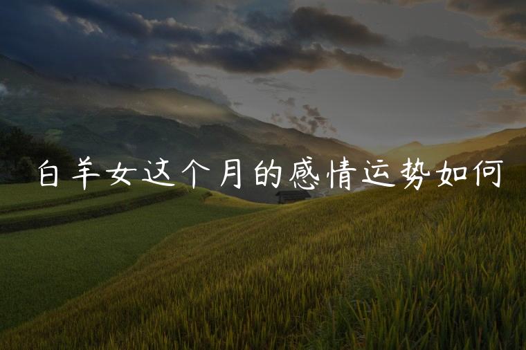 白羊女这个月的感情运势如何，白羊女这个月的感情运势