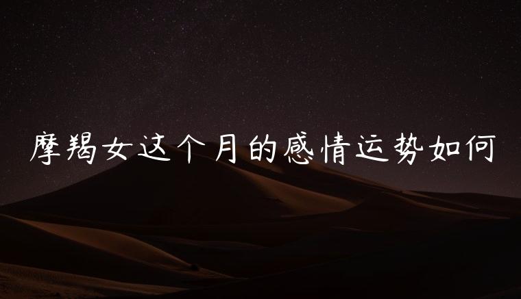 摩羯女这个月的感情运势如何，摩羯女和射手男近期感情运势