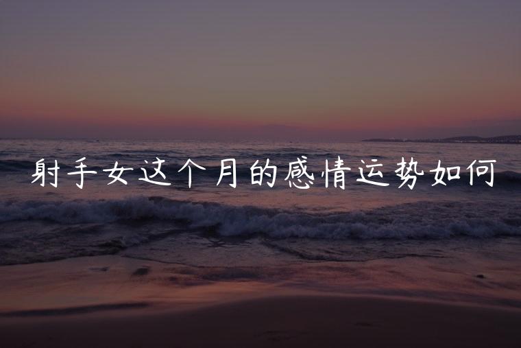 射手女这个月的感情运势如何，射手女十一月感情运势