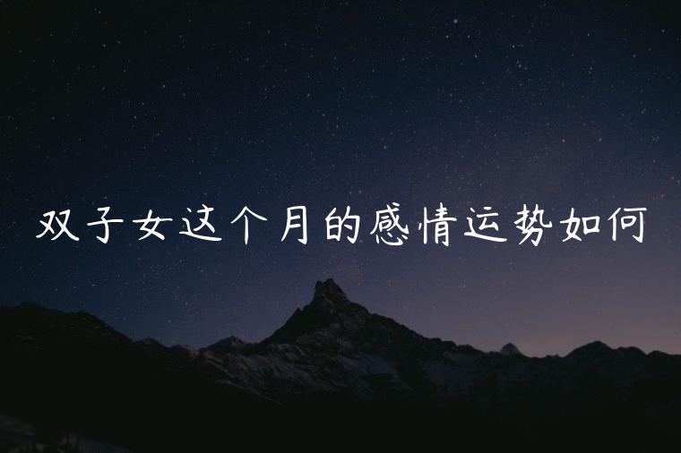 双子女这个月的感情运势如何，双子女近期的感情运势塔罗