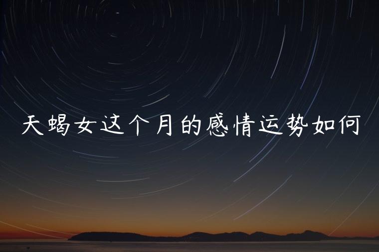 天蝎女这个月的感情运势如何，天蝎女最近的感情运势如何