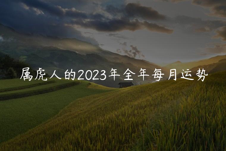 属虎人的2023年全年每月运势，属虎人2023年每个月的运势运程