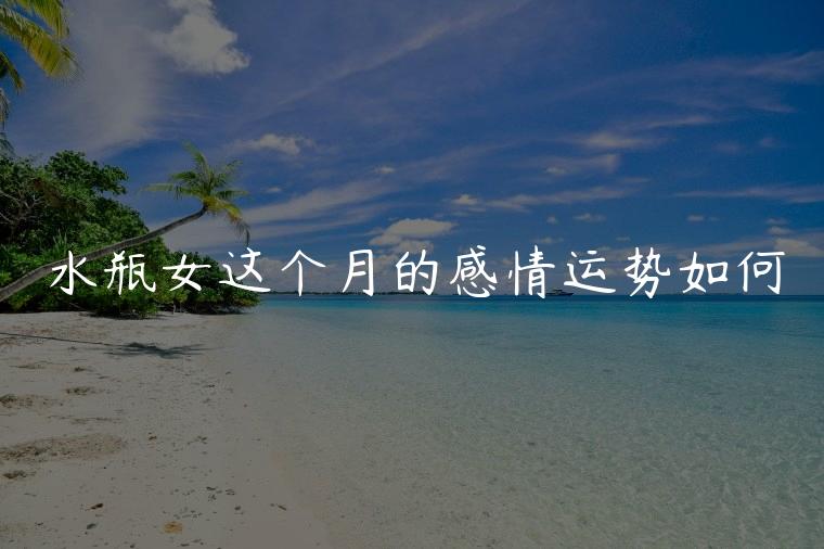 水瓶女这个月的感情运势如何，水瓶女最近的感情运势怎么样