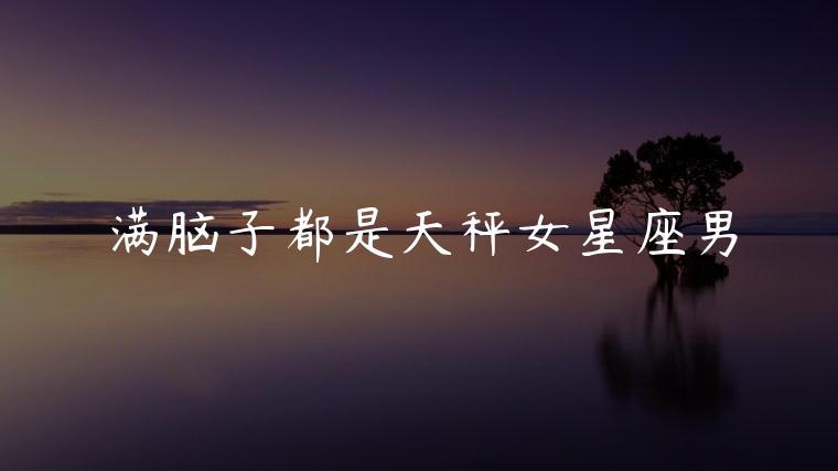 满脑子都是天秤女星座男，满脑子都是天秤女的星座男