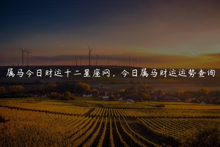 属马今日财运十二星座网，今日属马财运运势查询