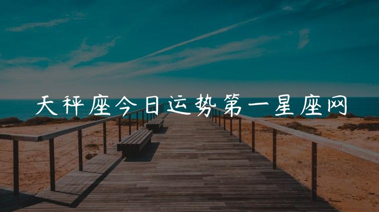 天秤座今日运势第一星座网，天秤座今日运势第一星座网2022年