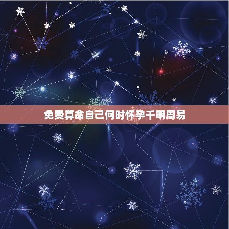 免费算命自己何时怀孕千明周易(解读周易八卦预测生育时机)