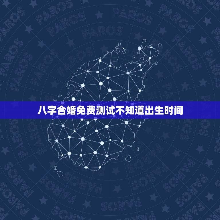 八字合婚免费测试不知道出生时间(如何正确测算八字)
